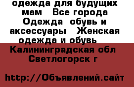 одежда для будущих мам - Все города Одежда, обувь и аксессуары » Женская одежда и обувь   . Калининградская обл.,Светлогорск г.